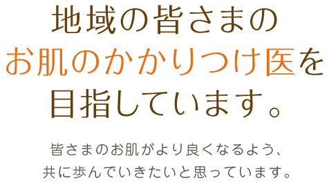 地域の皆さまのお肌のかかりつけ医を目指しています。皆さまのお肌がより良くなるよう、共に歩んでいきたいと思っています。